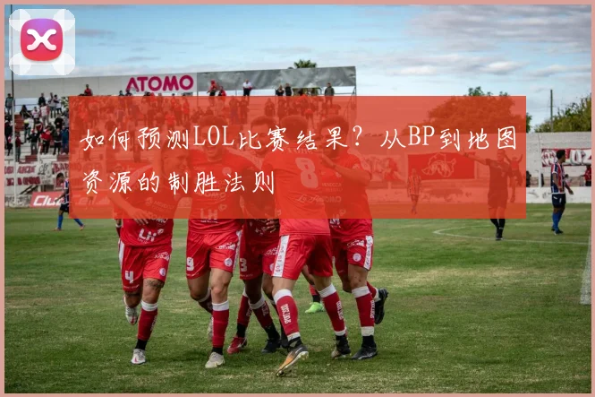 如何预测LOL比赛结果？从BP到地图资源的制胜法则