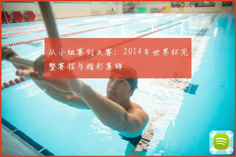 从小组赛到决赛：2014年世界杯完整赛程与精彩集锦
