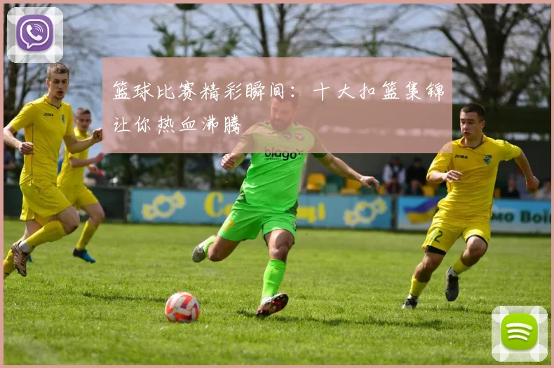 篮球比赛精彩瞬间:十大扣篮集锦让你热血沸腾