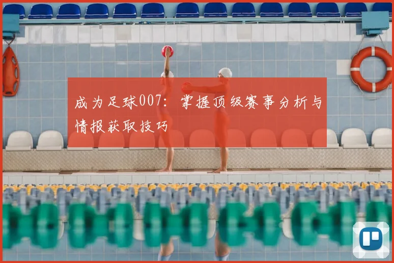 成为足球007:掌握顶级赛事分析与情报获取技巧