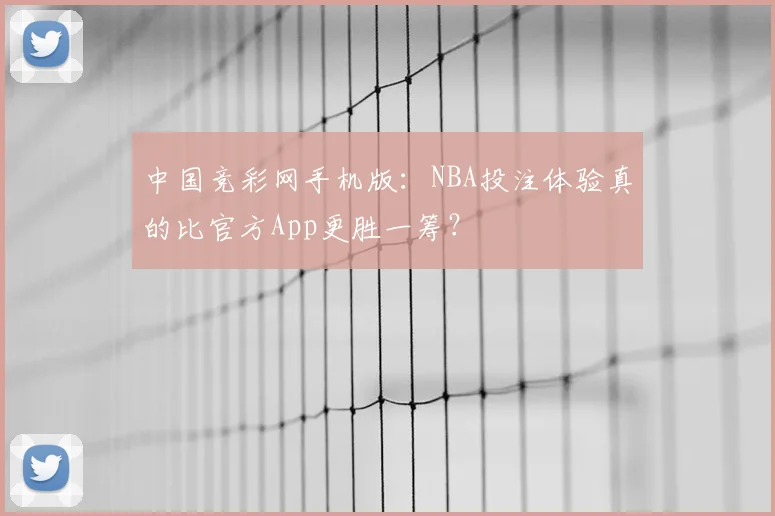 中国竞彩网手机版:NBA投注体验真的比官方App更胜一筹?