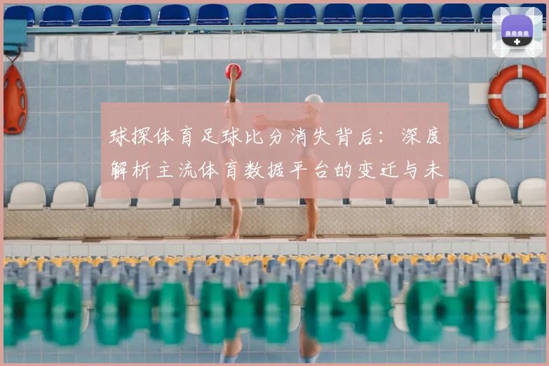 球探体育足球比分消失背后：深度解析主流体育数据平台的变迁与未来