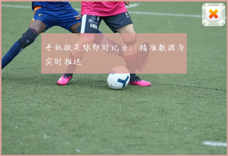手机版足球即时比分:精准数据与实时推送