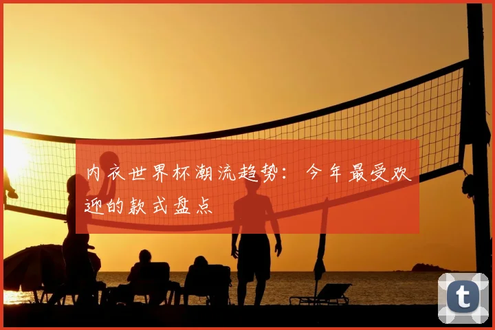 内衣世界杯潮流趋势:今年最受欢迎的款式盘点
