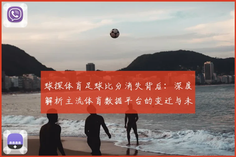 球探体育足球比分消失背后：深度解析主流体育数据平台的变迁与未来