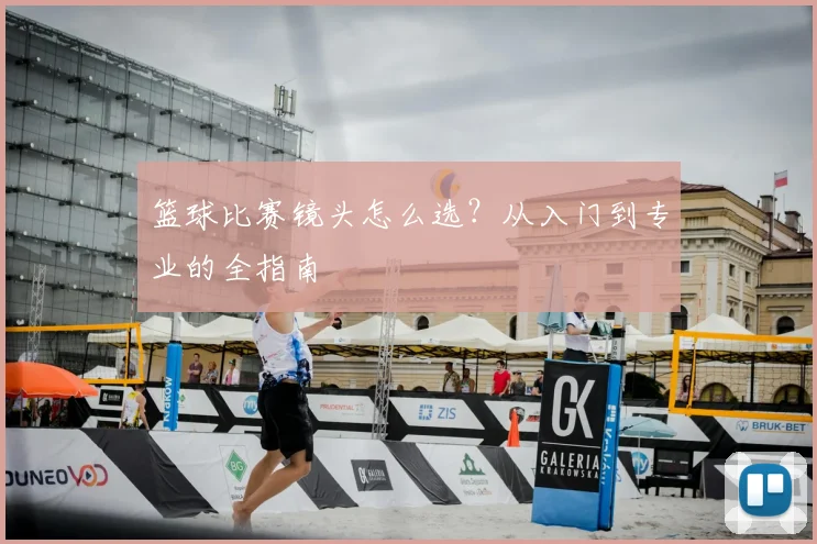 篮球比赛镜头怎么选?从入门到专业的全指南