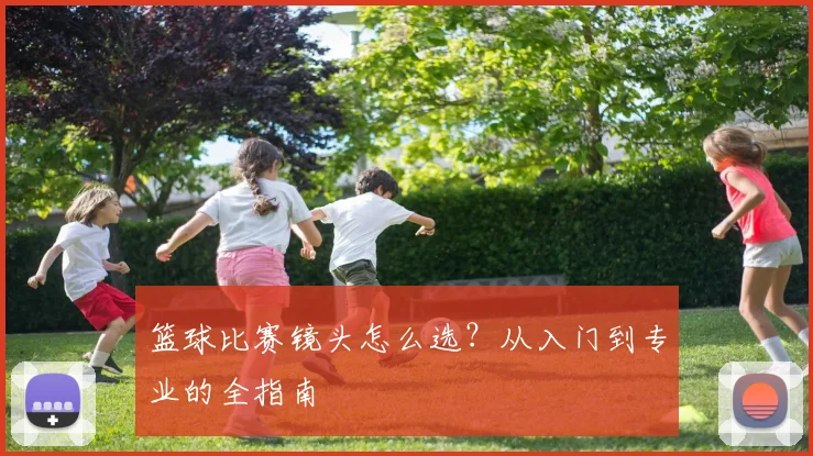 篮球比赛镜头怎么选?从入门到专业的全指南