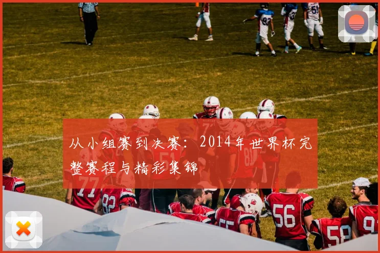 从小组赛到决赛：2014年世界杯完整赛程与精彩集锦