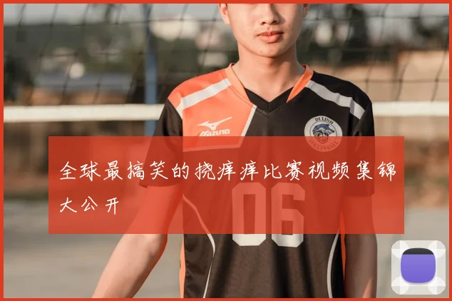 全球最搞笑的挠痒痒比赛视频集锦大公开