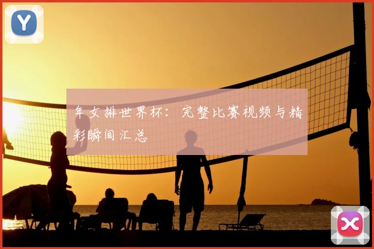 年女排世界杯：完整比赛视频与精彩瞬间汇总