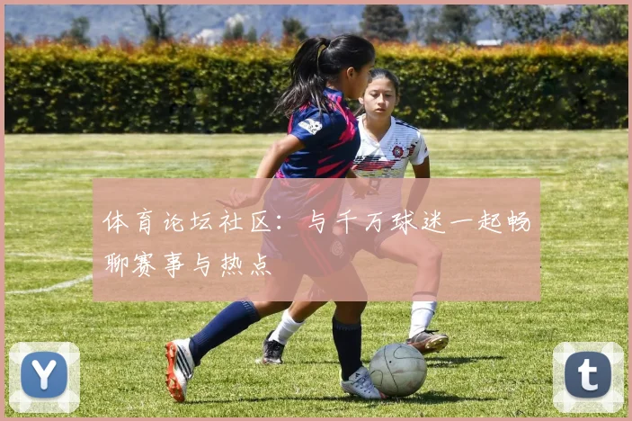 体育论坛社区:与千万球迷一起畅聊赛事与热点